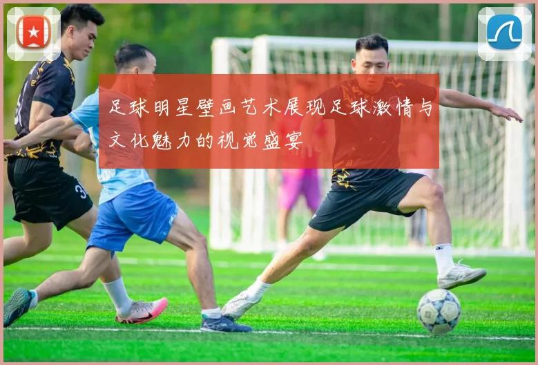 足球明星壁画艺术展现足球激情与文化魅力的视觉盛宴