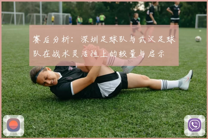 赛后分析：深圳足球队与武汉足球队在战术灵活性上的较量与启示