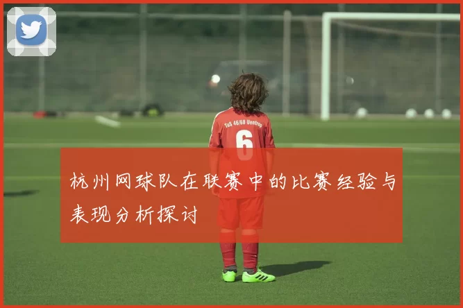 杭州网球队在联赛中的比赛经验与表现分析探讨