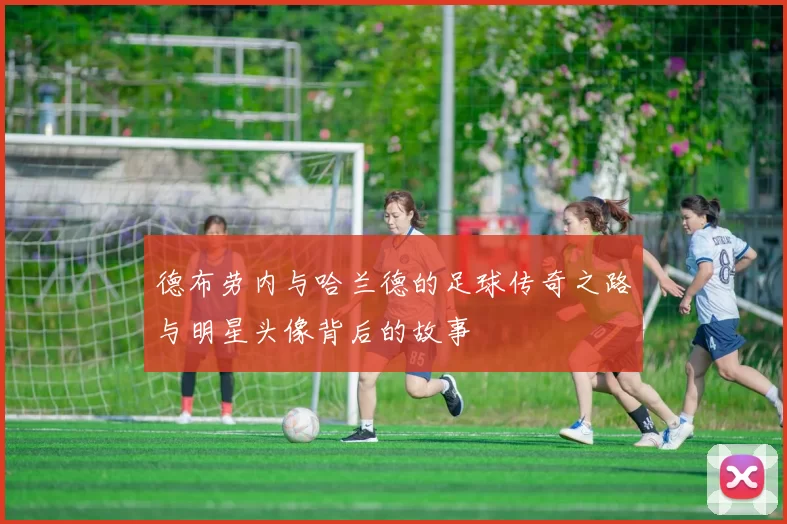 德布劳内与哈兰德的足球传奇之路与明星头像背后的故事