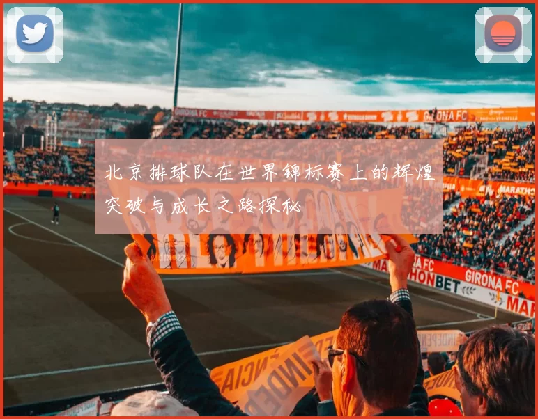 北京排球队在世界锦标赛上的辉煌突破与成长之路探秘
