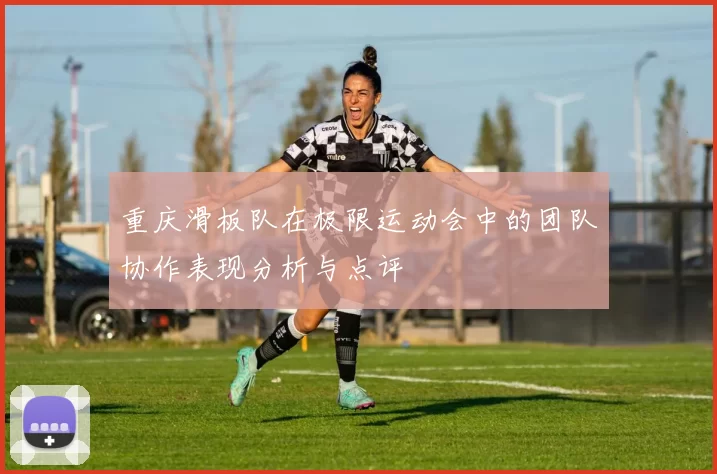 重庆滑板队在极限运动会中的团队协作表现分析与点评