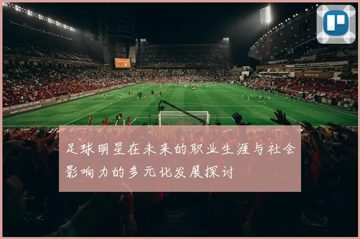 足球明星在未来的职业生涯与社会影响力的多元化发展探讨