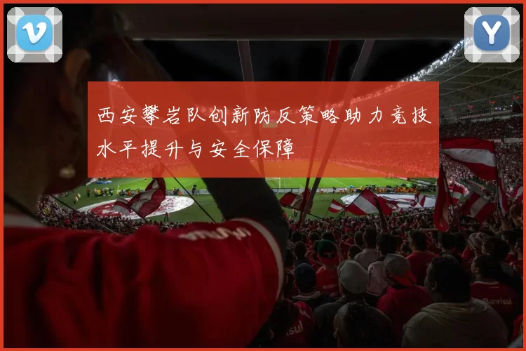 西安攀岩队创新防反策略助力竞技水平提升与安全保障