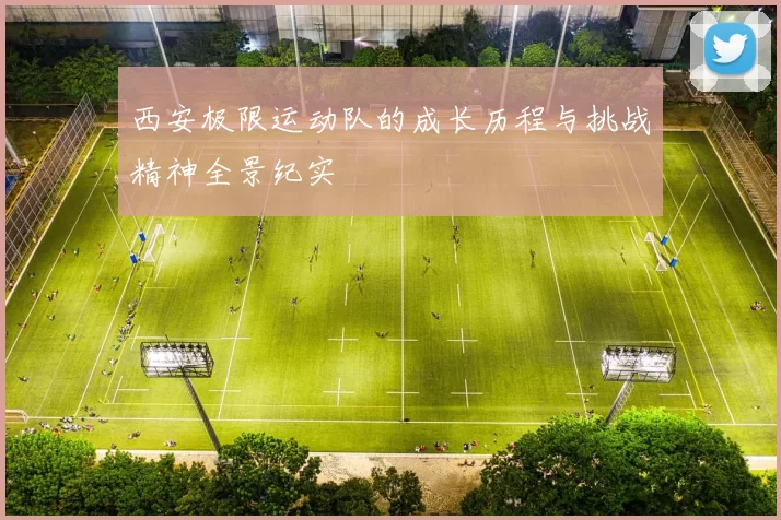 西安极限运动队的成长历程与挑战精神全景纪实