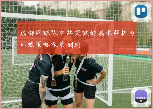 成都网球队中路突破的战术解析与训练策略深度剖析
