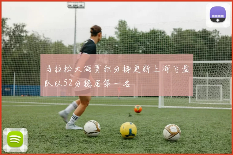 马拉松大满贯积分榜更新上海飞盘队以52分稳居第一名