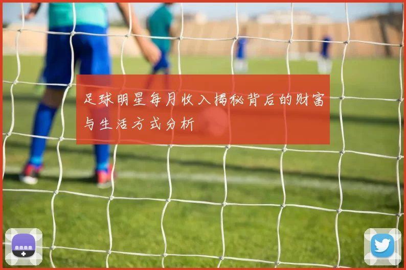 足球明星每月收入揭秘背后的财富与生活方式分析