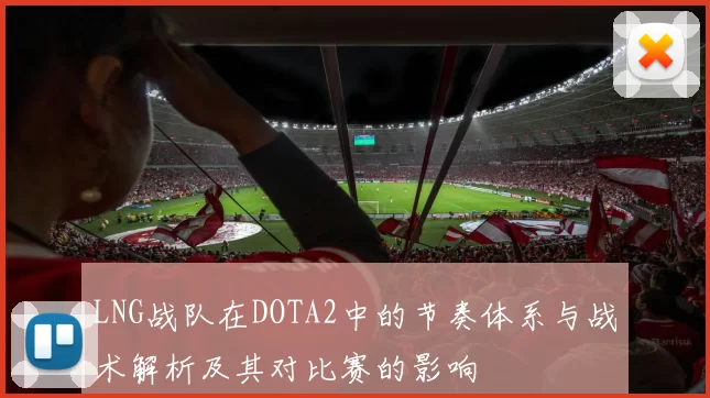 LNG战队在DOTA2中的节奏体系与战术解析及其对比赛的影响