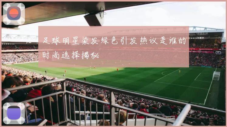 足球明星染发绿色引发热议是谁的时尚选择揭秘