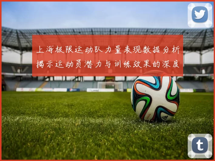 上海极限运动队力量表现数据分析揭示运动员潜力与训练效果的深度关系