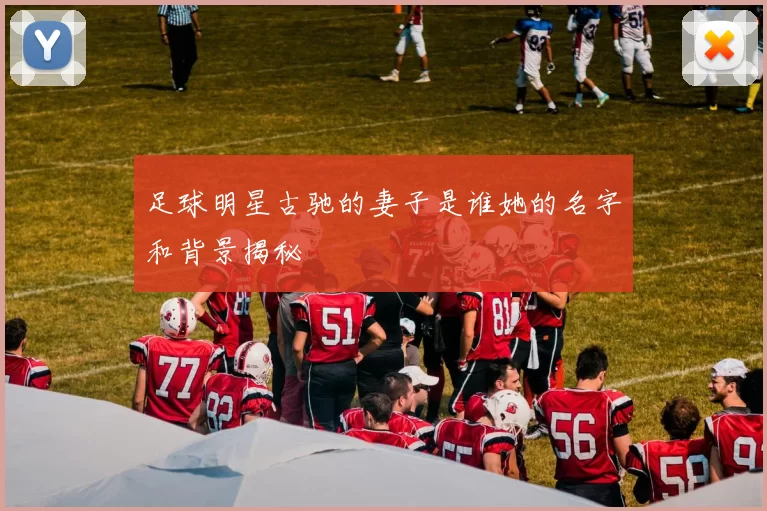 足球明星古驰的妻子是谁她的名字和背景揭秘