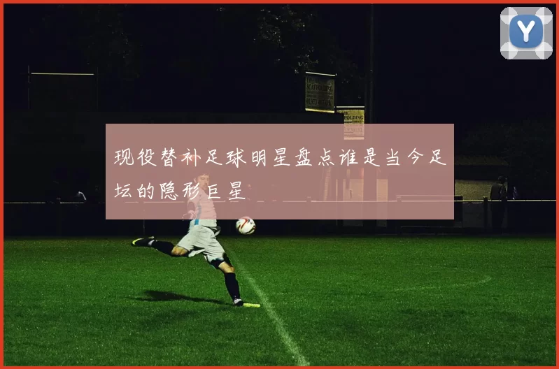 现役替补足球明星盘点谁是当今足坛的隐形巨星
