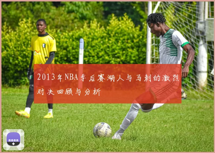 2013年NBA季后赛湖人与马刺的激烈对决回顾与分析