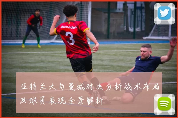 亚特兰大与曼城对决分析战术布局及球员表现全景解析