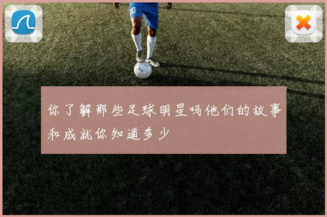 你了解那些足球明星吗他们的故事和成就你知道多少