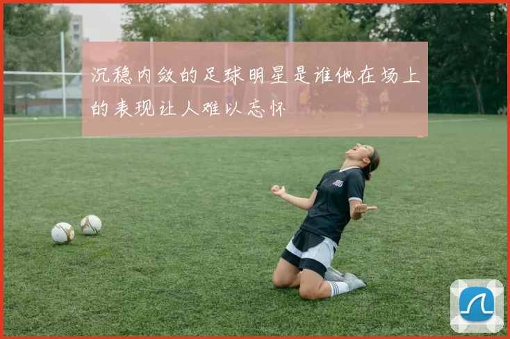 沉稳内敛的足球明星是谁他在场上的表现让人难以忘怀