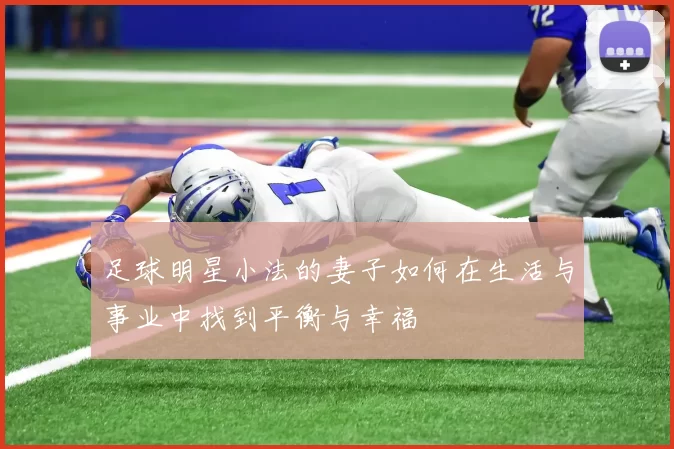 足球明星小法的妻子如何在生活与事业中找到平衡与幸福