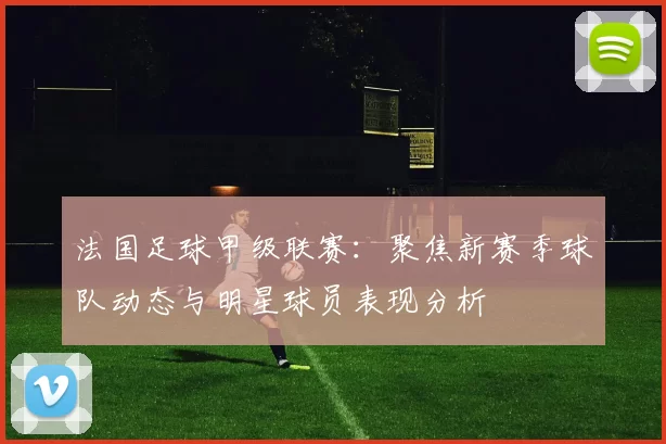 法国足球甲级联赛：聚焦新赛季球队动态与明星球员表现分析