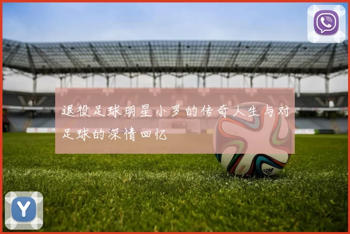 退役足球明星小罗的传奇人生与对足球的深情回忆