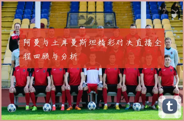阿曼与土库曼斯坦精彩对决直播全程回顾与分析
