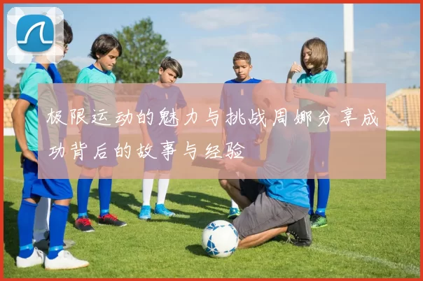 极限运动的魅力与挑战周娜分享成功背后的故事与经验