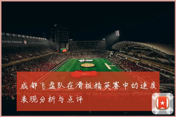 成都飞盘队在滑板精英赛中的速度表现分析与点评