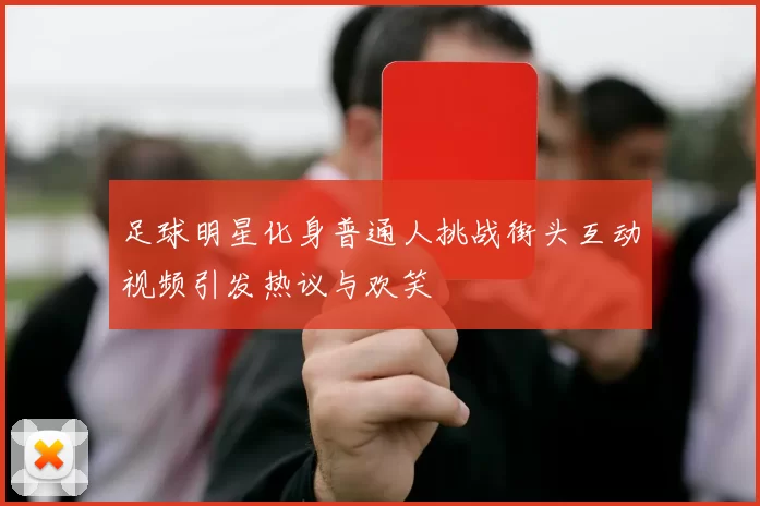 足球明星化身普通人挑战街头互动视频引发热议与欢笑