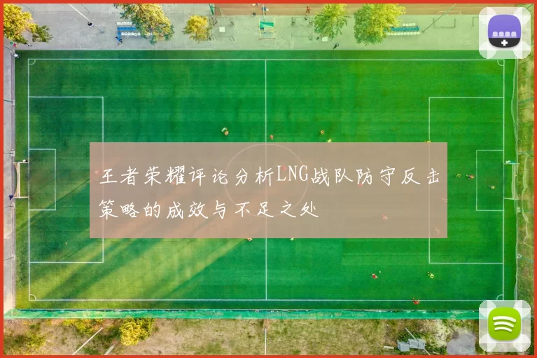 王者荣耀评论分析LNG战队防守反击策略的成效与不足之处