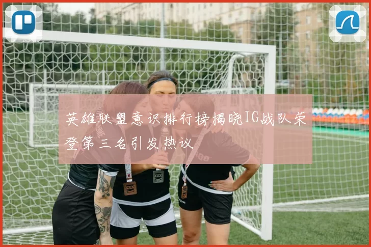 英雄联盟意识排行榜揭晓IG战队荣登第三名引发热议