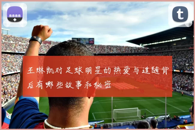 王琳凯对足球明星的热爱与追随背后有哪些故事和秘密