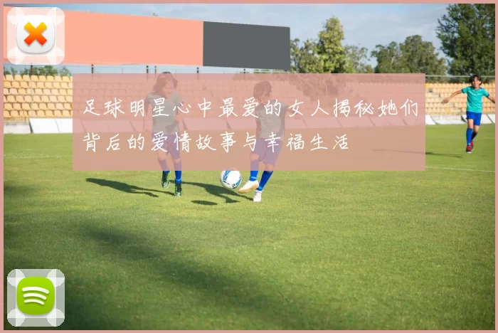 足球明星心中最爱的女人揭秘她们背后的爱情故事与幸福生活