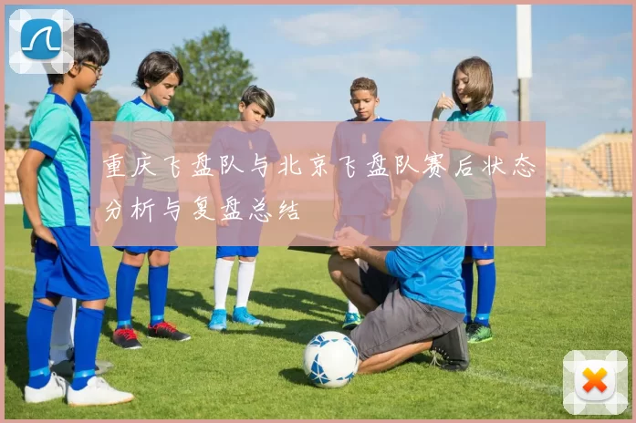 重庆飞盘队与北京飞盘队赛后状态分析与复盘总结