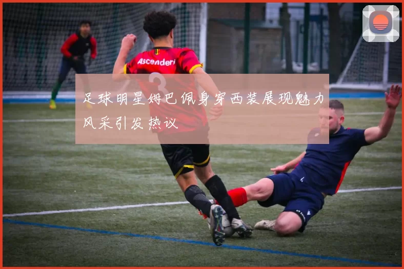足球明星姆巴佩身穿西装展现魅力风采引发热议