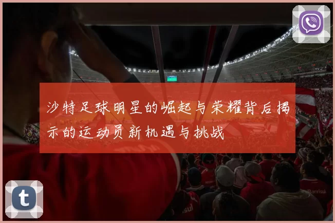 沙特足球明星的崛起与荣耀背后揭示的运动员新机遇与挑战