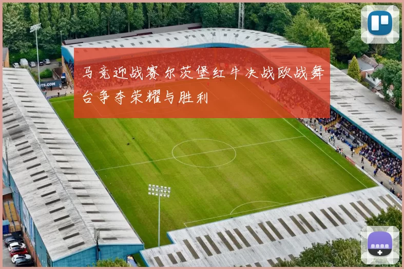 马竞迎战赛尔茨堡红牛决战欧战舞台争夺荣耀与胜利
