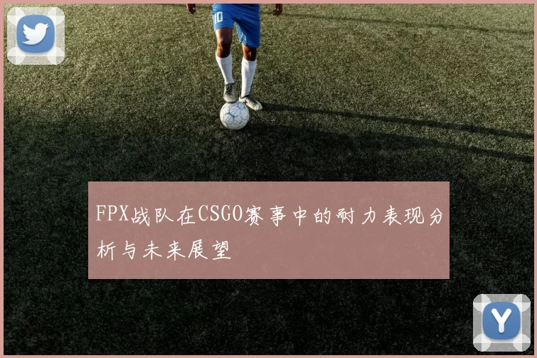 FPX战队在CSGO赛事中的耐力表现分析与未来展望