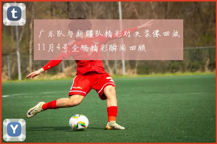 广东队与新疆队精彩对决录像回放11月4号全场精彩瞬间回顾