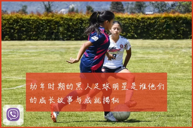 幼年时期的黑人足球明星是谁他们的成长故事与成就揭秘