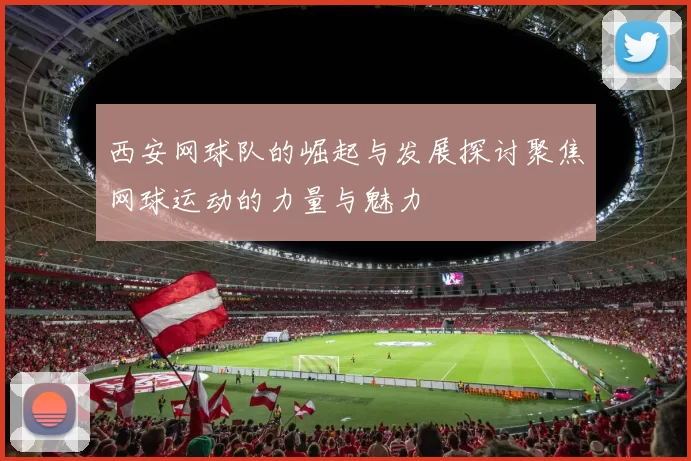 西安网球队的崛起与发展探讨聚焦网球运动的力量与魅力