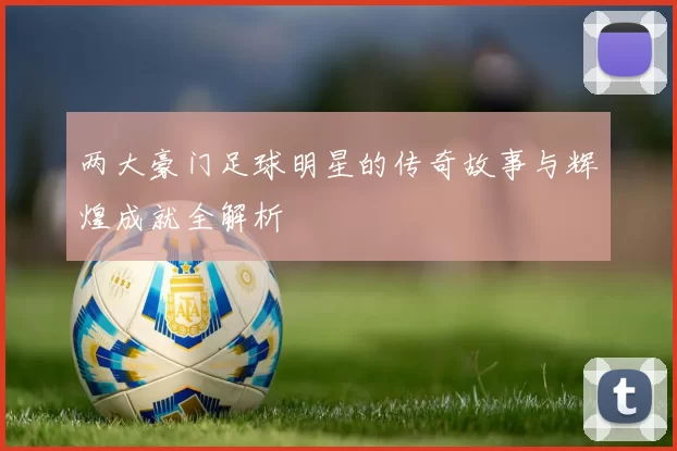 两大豪门足球明星的传奇故事与辉煌成就全解析