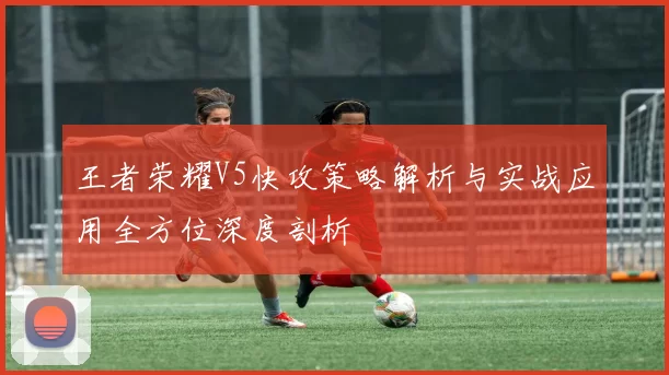 王者荣耀V5快攻策略解析与实战应用全方位深度剖析