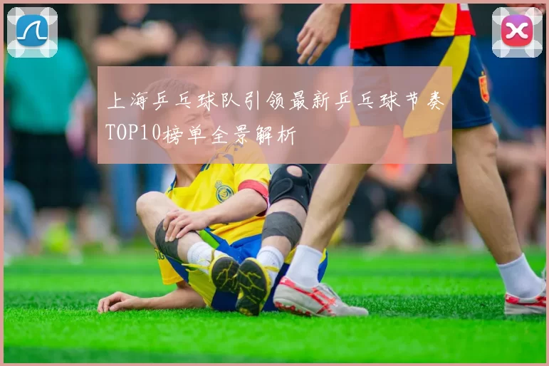 上海乒乓球队引领最新乒乓球节奏TOP10榜单全景解析