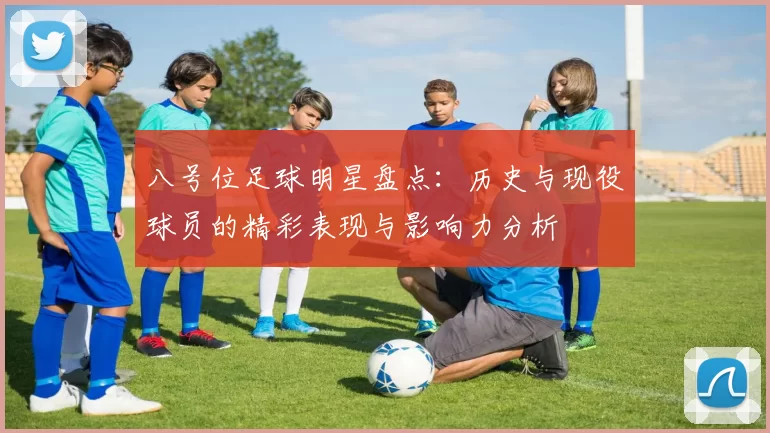 八号位足球明星盘点：历史与现役球员的精彩表现与影响力分析