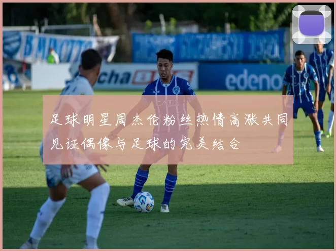 足球明星周杰伦粉丝热情高涨共同见证偶像与足球的完美结合