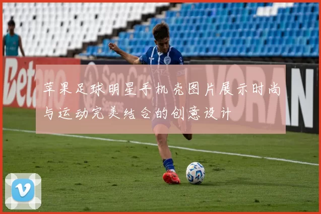 苹果足球明星手机壳图片展示时尚与运动完美结合的创意设计