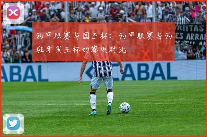 西甲联赛与国王杯：西甲联赛与西班牙国王杯的赛制对比