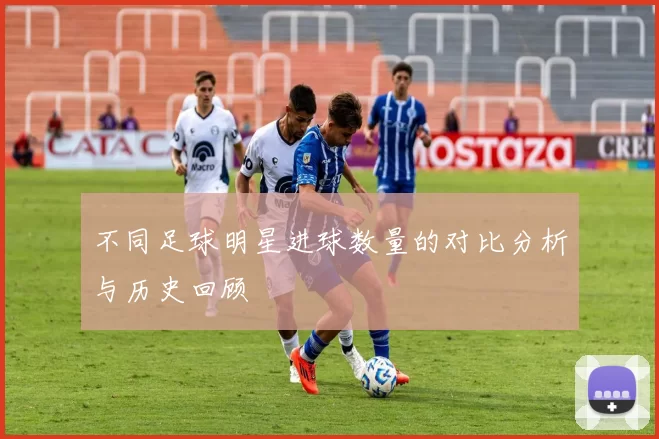 不同足球明星进球数量的对比分析与历史回顾