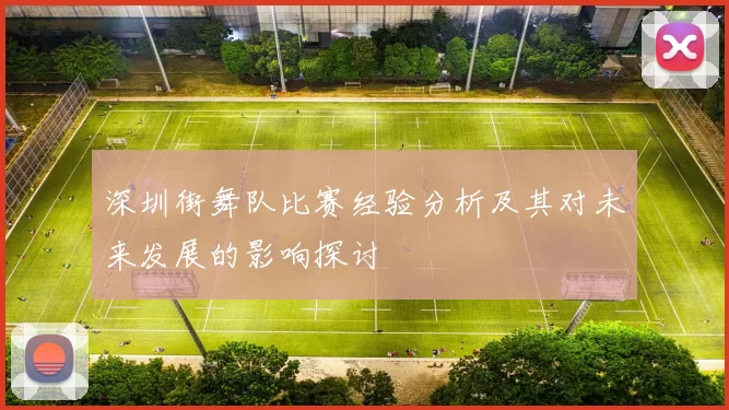 深圳街舞队比赛经验分析及其对未来发展的影响探讨