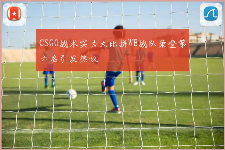 CSGO战术实力大比拼WE战队荣登第六名引发热议